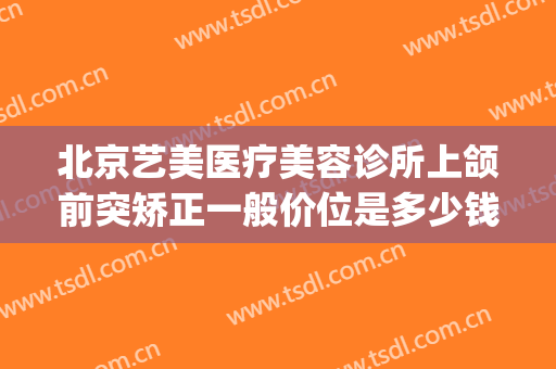 北京艺美医疗美容诊所上颌前突矫正一般价位是多少钱?贵不贵?(颌面整形价位)