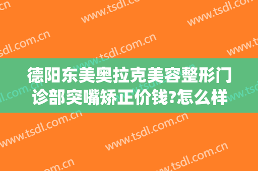 德阳东美奥拉克美容整形门诊部突嘴矫正价钱?怎么样?(德阳东美奥拉克医疗美容)