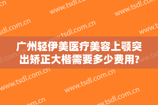 广州轻伊美医疗美容上颚突出矫正大楷需要多少费用?需要多久恢复?