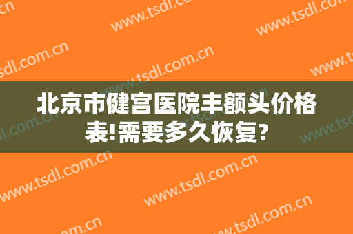 北京市健宫医院丰额头价格表!需要多久恢复?