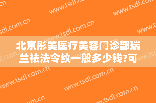 北京彤美医疗美容门诊部瑞兰祛法令纹一般多少钱?可靠吗?