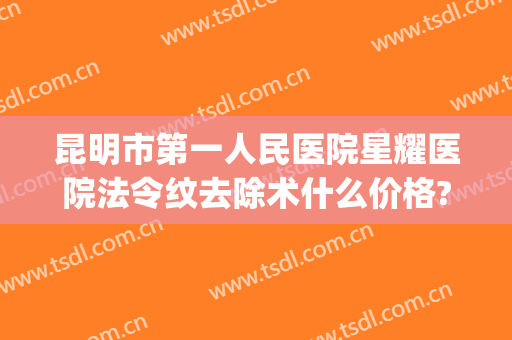昆明市第一人民医院星耀医院法令纹去除术什么价格?可靠吗?(医院去除法令纹要多少钱)