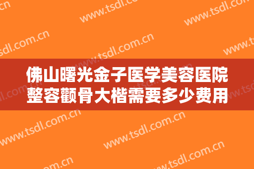 佛山曙光金子医学美容医院整容颧骨大楷需要多少费用?需要多久恢复?