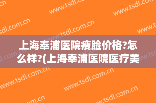 上海奉浦医院瘦脸价格?怎么样?(上海奉浦医院医疗美容)