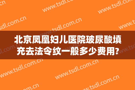 北京凤凰妇儿医院玻尿酸填充去法令纹一般多少费用?多长时间恢复?(玻尿酸填充法令纹多久有效果)