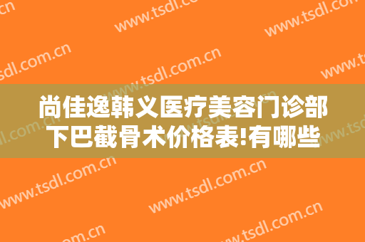 尚佳逸韩义医疗美容门诊部下巴截骨术价格表!有哪些优势?