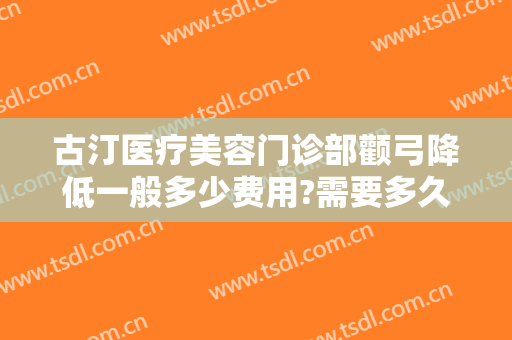 古汀医疗美容门诊部颧弓降低一般多少费用?需要多久恢复?