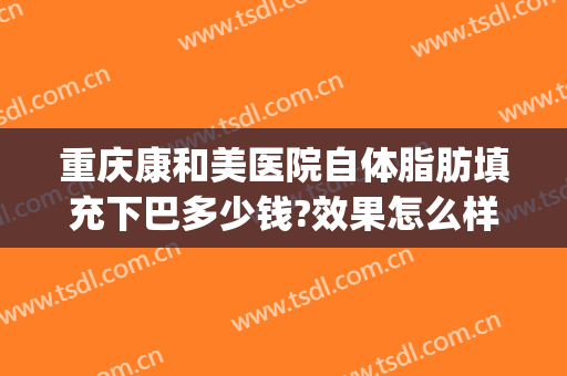 重庆康和美医院自体脂肪填充下巴多少钱?效果怎么样?(协和医院面部脂肪填充多少钱)