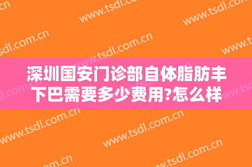 深圳国安门诊部自体脂肪丰下巴需要多少费用?怎么样?