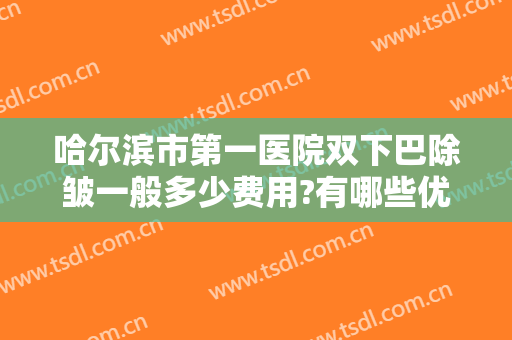 哈尔滨市第一医院双下巴除皱一般多少费用?有哪些优势?