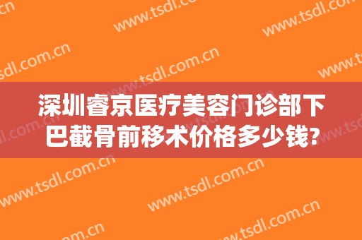 深圳睿京医疗美容门诊部下巴截骨前移术价格多少钱?可靠吗?(下巴截骨前移手术价格)
