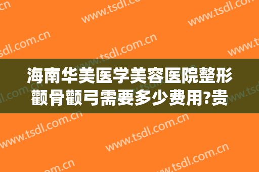 海南华美医学美容医院整形颧骨颧弓需要多少费用?贵不贵?(颧骨高整形需要多少钱)
