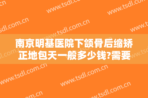南京明基医院下颌骨后缩矫正地包天一般多少钱?需要多久恢复?