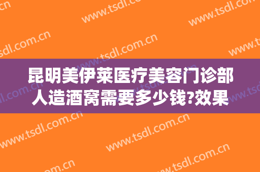 昆明美伊莱医疗美容门诊部人造酒窝需要多少钱?效果怎么样?(云南伊莱美医疗美容整形医院)