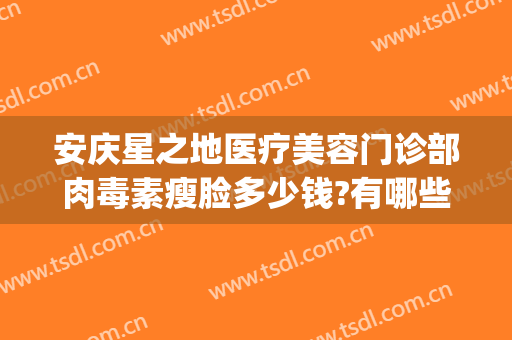 安庆星之地医疗美容门诊部肉毒素瘦脸多少钱?有哪些优势?(安庆星之地整形)