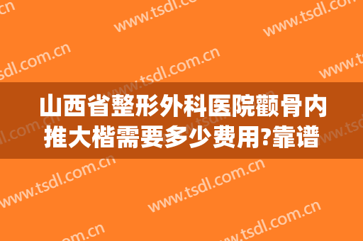山西省整形外科医院颧骨内推大楷需要多少费用?靠谱吗?(山西整形外科正规吗)
