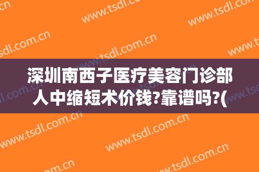 深圳南西子医疗美容门诊部人中缩短术价钱?靠谱吗?(深圳南西子医疗美容门诊部有限公司)