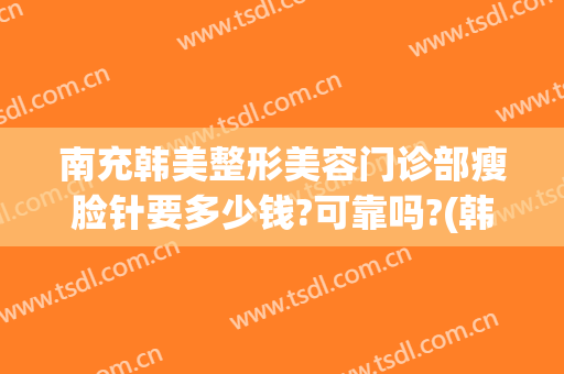 南充韩美整形美容门诊部瘦脸针要多少钱?可靠吗?(韩美整形美容医院瘦脸针多少钱)