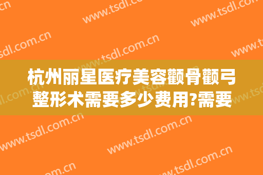 杭州丽星医疗美容颧骨颧弓整形术需要多少费用?需要多久恢复?(颧骨整形手术费用)