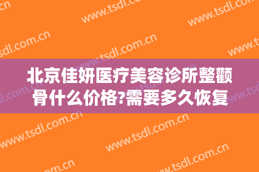 北京佳妍医疗美容诊所整颧骨什么价格?需要多久恢复?(北京妍美医疗美容诊所)