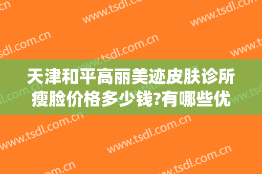 天津和平高丽美迹皮肤诊所瘦脸价格多少钱?有哪些优势?(天津和平高丽美迹医疗美容电话多少)