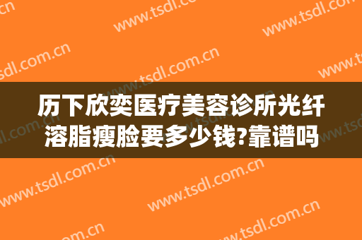 历下欣奕医疗美容诊所光纤溶脂瘦脸要多少钱?靠谱吗?(欣奕除疤费用)