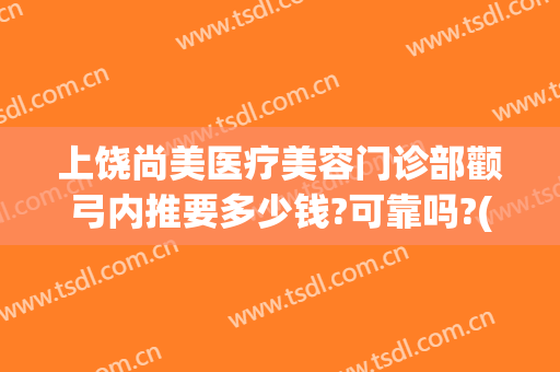 上饶尚美医疗美容门诊部颧弓内推要多少钱?可靠吗?(上饶尚美整形医院招聘)