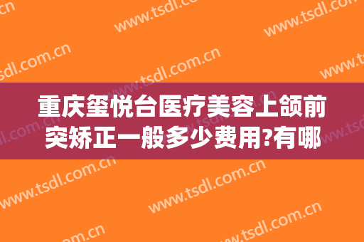 重庆玺悦台医疗美容上颌前突矫正一般多少费用?有哪些优势?(玺悦台医疗整形美容门诊)