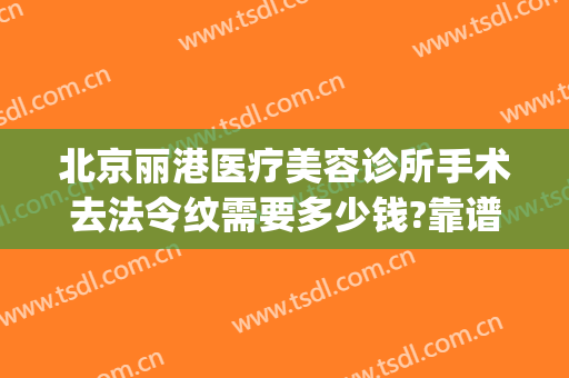 北京丽港医疗美容诊所手术去法令纹需要多少钱?靠谱吗?(北京丽港医疗美容整形)