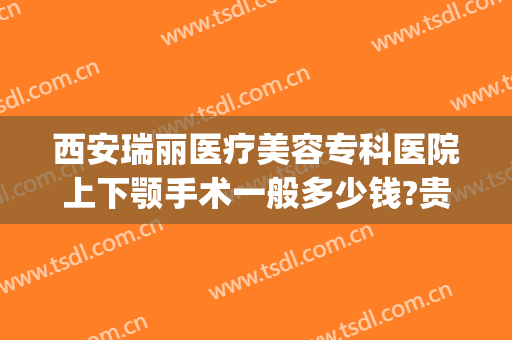 西安瑞丽医疗美容专科医院上下颚手术一般多少钱?贵不贵?(西安瑞丽整形)