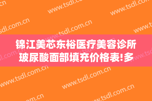 锦江美芯东裕医疗美容诊所玻尿酸面部填充价格表!多长时间恢复?(成都锦江美芯东裕医疗美容诊所有限公司)