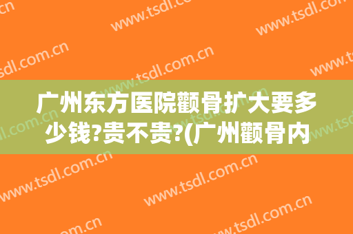 广州东方医院颧骨扩大要多少钱?贵不贵?(广州颧骨内推公立医院)