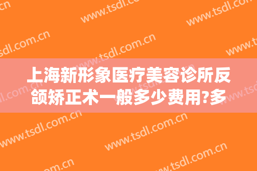 上海新形象医疗美容诊所反颌矫正术一般多少费用?多长时间恢复?(反颌矫正术需要多少钱)