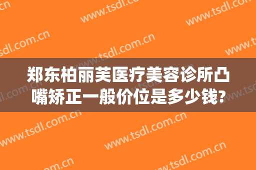 郑东柏丽芙医疗美容诊所凸嘴矫正一般价位是多少钱?效果怎么样?(郑州柏丽芙整形怎么样)
