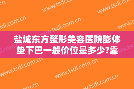 盐城东方整形美容医院膨体垫下巴一般价位是多少?靠谱吗?