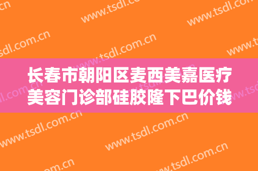 长春市朝阳区麦西美嘉医疗美容门诊部硅胶隆下巴价钱?可靠吗?(长春麦西美嘉医疗美容医院电话)