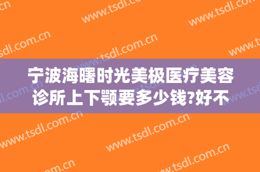 宁波海曙时光美极医疗美容诊所上下颚要多少钱?好不好?(上海曙光医院美容价目表)