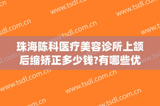 珠海陈科医疗美容诊所上颌后缩矫正多少钱?有哪些优势?(珠海科美整形医院)