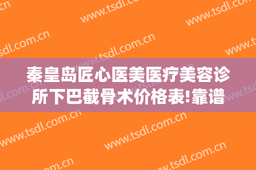 秦皇岛匠心医美医疗美容诊所下巴截骨术价格表!靠谱吗?(医美削骨多少钱)