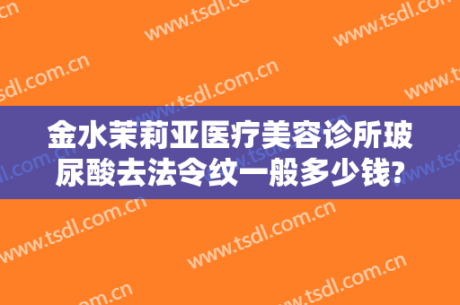 金水茉莉亚医疗美容诊所玻尿酸去法令纹一般多少钱?效果怎么样?