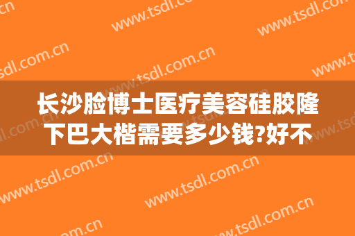 长沙脸博士医疗美容硅胶隆下巴大楷需要多少钱?好不好?(长沙脸博士整形医院)