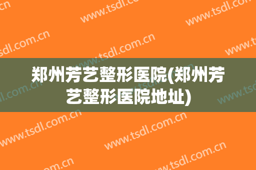 郑州芳艺整形医院(郑州芳艺整形医院地址)