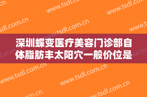 深圳蝶变医疗美容门诊部自体脂肪丰太阳穴一般价位是多少钱?靠谱吗?