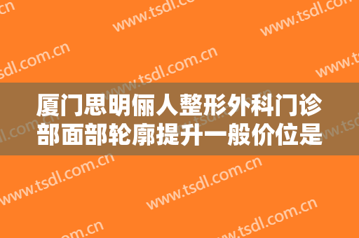 厦门思明俪人整形外科门诊部面部轮廓提升一般价位是多少?效果怎么样?
