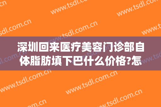 深圳回来医疗美容门诊部自体脂肪填下巴什么价格?怎么样?(深圳自体脂肪面部填充整形哪家好)