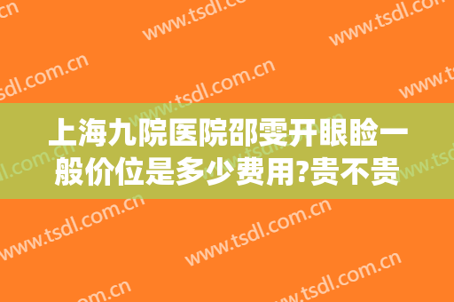 上海九院医院邵雯开眼睑一般价位是多少费用?贵不贵?(上海九院眼睑手术费用多少)