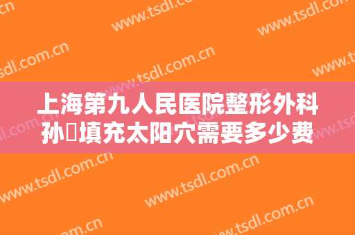 上海第九人民医院整形外科孙喆填充太阳穴需要多少费用?效果怎么样?