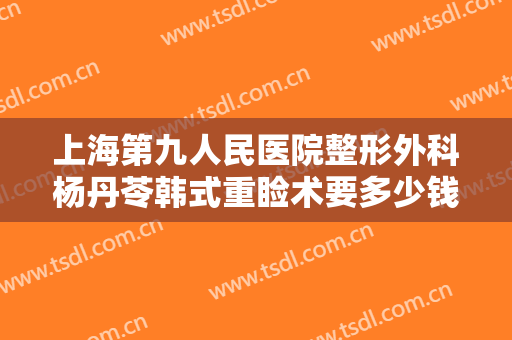 上海第九人民医院整形外科杨丹苓韩式重睑术要多少钱?有哪些优势?