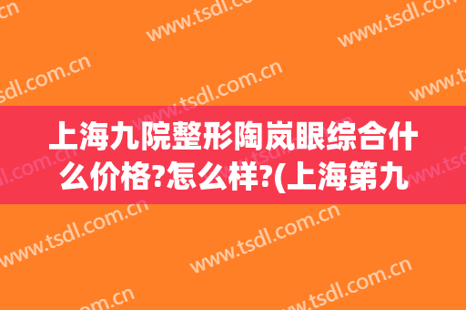 上海九院整形陶岚眼综合什么价格?怎么样?(上海第九人民医院眼部整形)