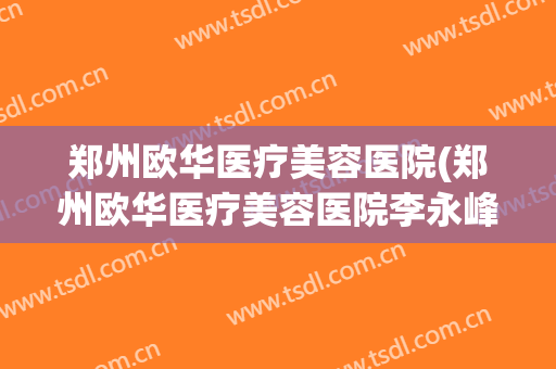 郑州欧华医疗美容医院(郑州欧华医疗美容医院李永峰)